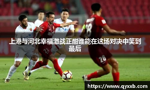 上港与河北幸福激战正酣谁能在这场对决中笑到最后