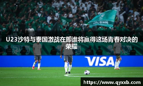 U23沙特与泰国激战在即谁将赢得这场青春对决的荣耀